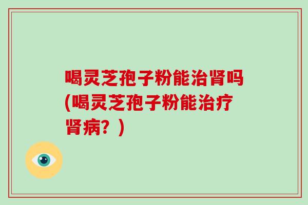 喝灵芝孢子粉能吗(喝灵芝孢子粉能？)