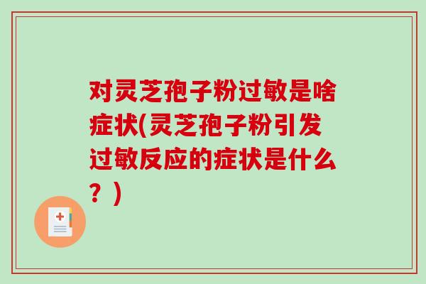 对灵芝孢子粉是啥症状(灵芝孢子粉引发反应的症状是什么？)