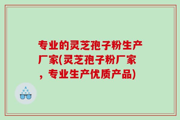 专业的灵芝孢子粉生产厂家(灵芝孢子粉厂家，专业生产优质产品)