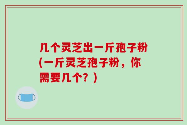 几个灵芝出一斤孢子粉(一斤灵芝孢子粉，你需要几个？)