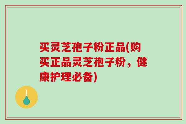 买灵芝孢子粉正品(购买正品灵芝孢子粉，健康护理必备)
