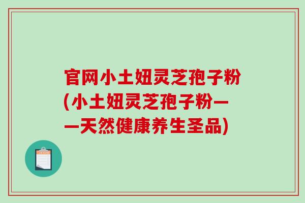 官网小土妞灵芝孢子粉(小土妞灵芝孢子粉——天然健康养生圣品)