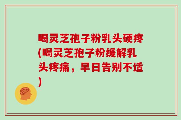 喝灵芝孢子粉乳头硬疼(喝灵芝孢子粉缓解乳头，早日告别不适)