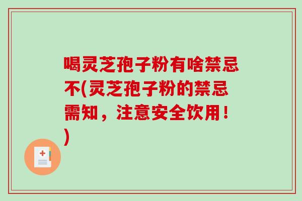 喝灵芝孢子粉有啥禁忌不(灵芝孢子粉的禁忌需知，注意安全饮用！)