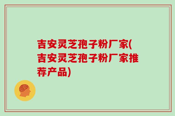吉安灵芝孢子粉厂家(吉安灵芝孢子粉厂家推荐产品)