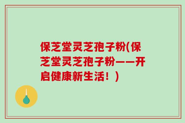 保芝堂灵芝孢子粉(保芝堂灵芝孢子粉——开启健康新生活！)