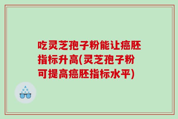 吃灵芝孢子粉能让胚指标升高(灵芝孢子粉可提高胚指标水平)