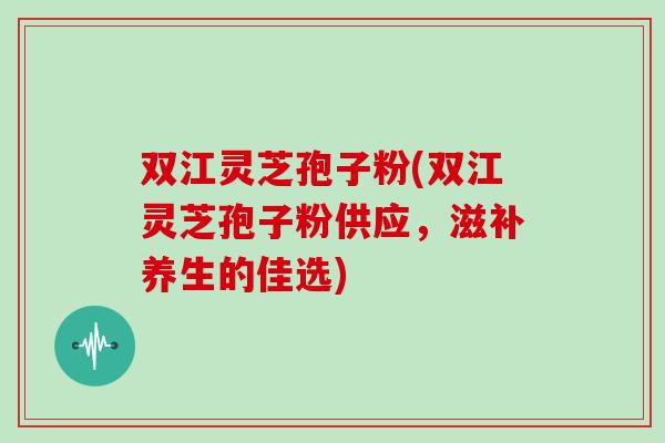双江灵芝孢子粉(双江灵芝孢子粉供应，滋补养生的佳选)