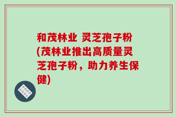 和茂林业 灵芝孢子粉(茂林业推出高质量灵芝孢子粉，助力养生保健)