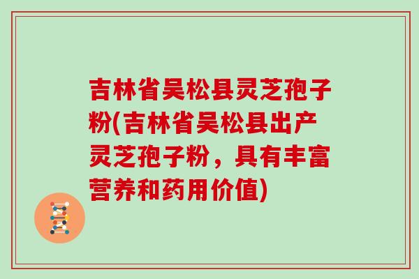 吉林省吴松县灵芝孢子粉(吉林省吴松县出产灵芝孢子粉，具有丰富营养和药用价值)