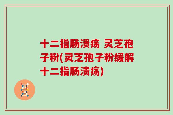  灵芝孢子粉(灵芝孢子粉缓解)