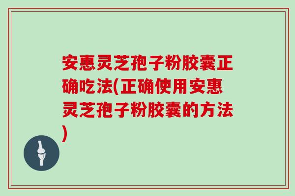 安惠灵芝孢子粉胶囊正确吃法(正确使用安惠灵芝孢子粉胶囊的方法)