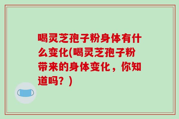 喝灵芝孢子粉身体有什么变化(喝灵芝孢子粉带来的身体变化，你知道吗？)