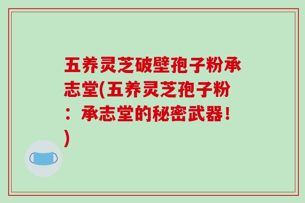 五养灵芝破壁孢子粉承志堂(五养灵芝孢子粉：承志堂的秘密武器！)
