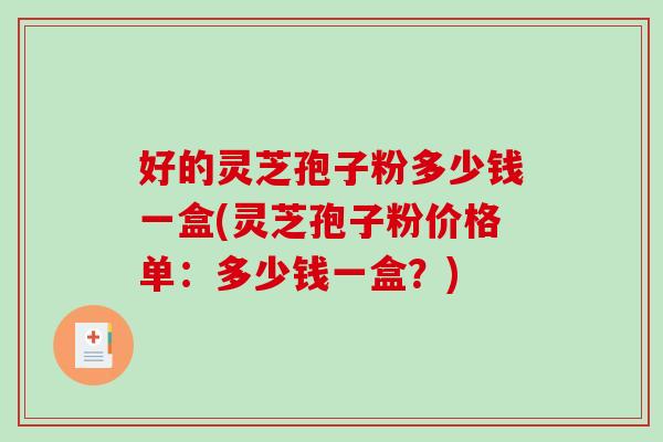 好的灵芝孢子粉多少钱一盒(灵芝孢子粉价格单：多少钱一盒？)