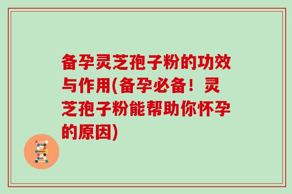 备孕灵芝孢子粉的功效与作用(备孕必备！灵芝孢子粉能帮助你怀孕的原因)