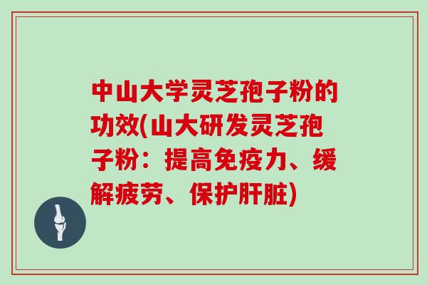 中山大学灵芝孢子粉的功效(山大研发灵芝孢子粉：提高免疫力、缓解疲劳、保护)