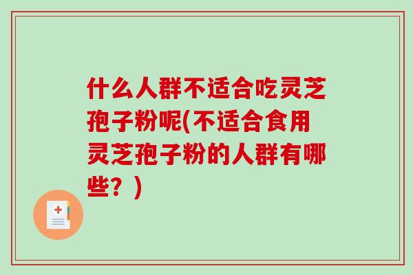 什么人群不适合吃灵芝孢子粉呢(不适合食用灵芝孢子粉的人群有哪些？)