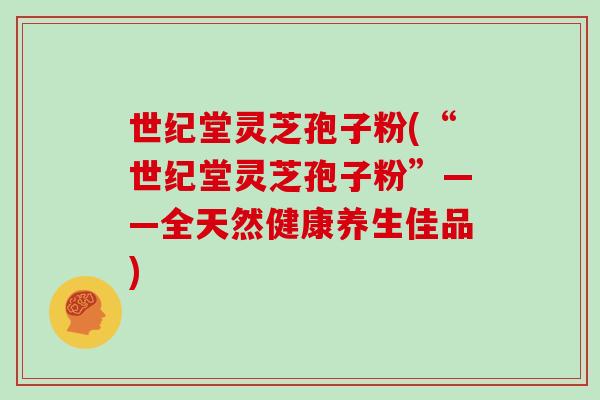 世纪堂灵芝孢子粉(“世纪堂灵芝孢子粉”——全天然健康养生佳品)