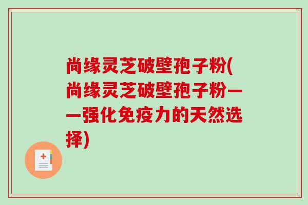 尚缘灵芝破壁孢子粉(尚缘灵芝破壁孢子粉——强化免疫力的天然选择)