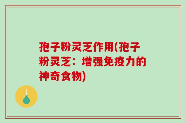 孢子粉灵芝作用(孢子粉灵芝：增强免疫力的神奇食物)