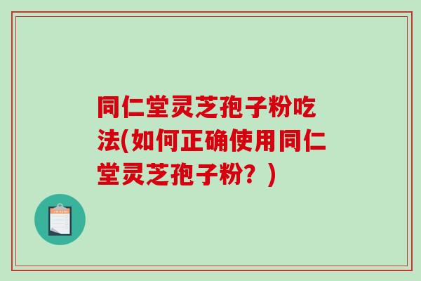 同仁堂灵芝孢子粉吃 法(如何正确使用同仁堂灵芝孢子粉？)