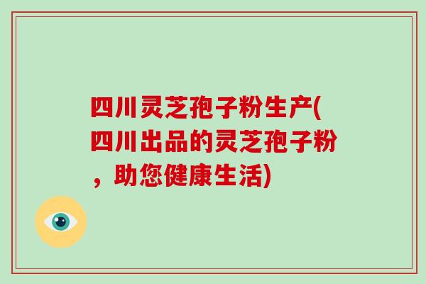 四川灵芝孢子粉生产(四川出品的灵芝孢子粉，助您健康生活)