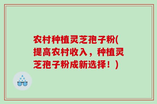 农村种植灵芝孢子粉(提高农村收入，种植灵芝孢子粉成新选择！)