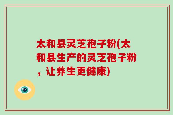 太和县灵芝孢子粉(太和县生产的灵芝孢子粉，让养生更健康)
