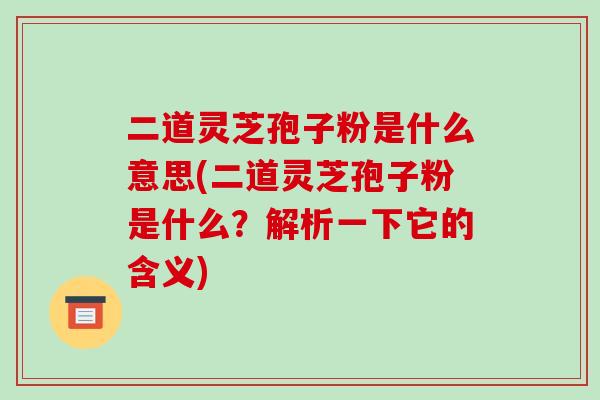 二道灵芝孢子粉是什么意思(二道灵芝孢子粉是什么？解析一下它的含义)