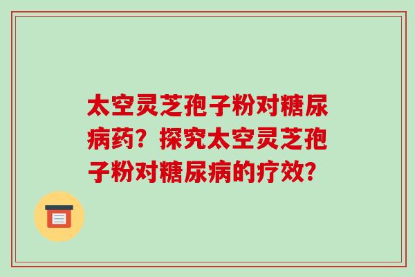 太空灵芝孢子粉对药？探究太空灵芝孢子粉对的疗效？