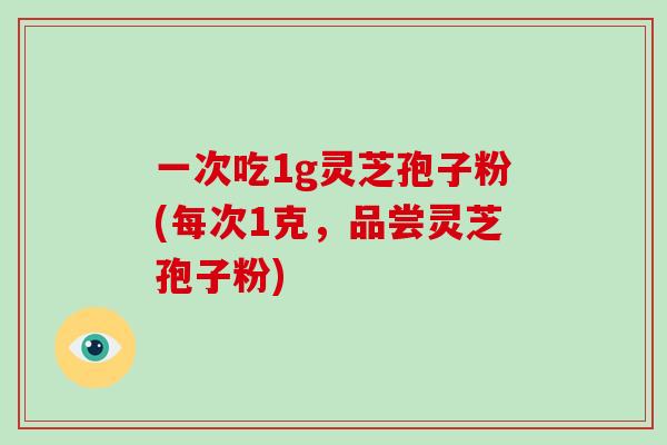 一次吃1g灵芝孢子粉(每次1克，品尝灵芝孢子粉)