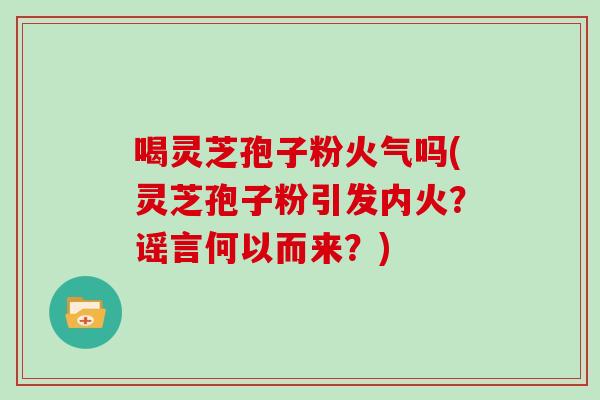 喝灵芝孢子粉火气吗(灵芝孢子粉引发内火？谣言何以而来？)