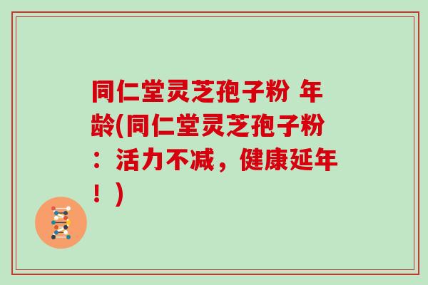 同仁堂灵芝孢子粉 年龄(同仁堂灵芝孢子粉：活力不减，健康延年！)