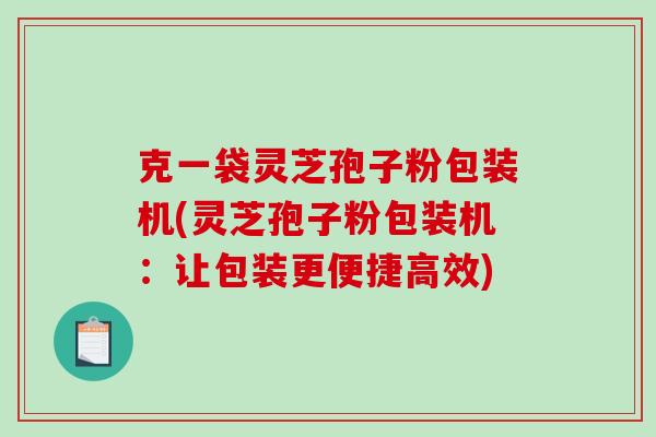 克一袋灵芝孢子粉包装机(灵芝孢子粉包装机：让包装更便捷高效)