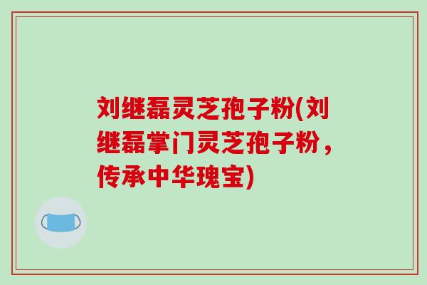 刘继磊灵芝孢子粉(刘继磊掌门灵芝孢子粉，传承中华瑰宝)