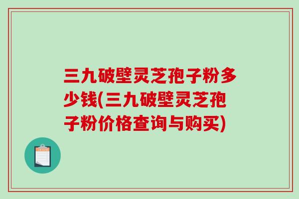 三九破壁灵芝孢子粉多少钱(三九破壁灵芝孢子粉价格查询与购买)