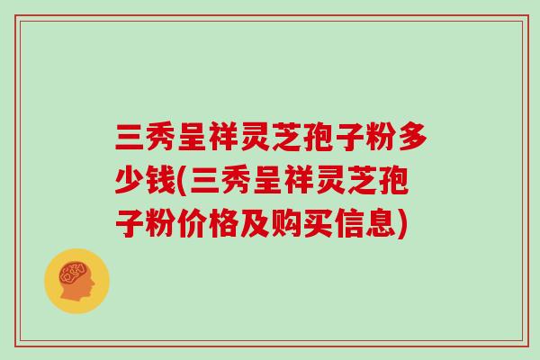 三秀呈祥灵芝孢子粉多少钱(三秀呈祥灵芝孢子粉价格及购买信息)
