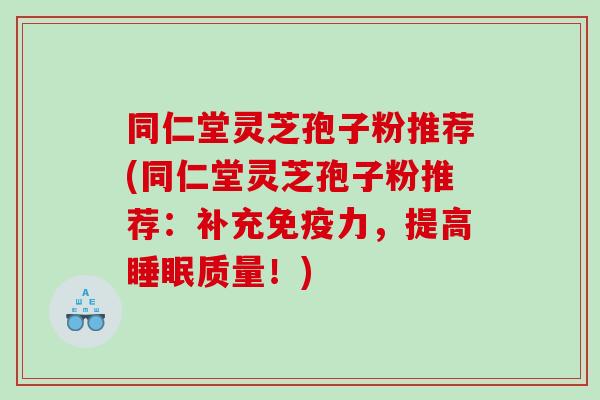 同仁堂灵芝孢子粉推荐(同仁堂灵芝孢子粉推荐：补充免疫力，提高质量！)