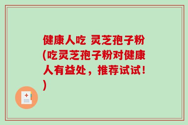 健康人吃 灵芝孢子粉(吃灵芝孢子粉对健康人有益处，推荐试试！)