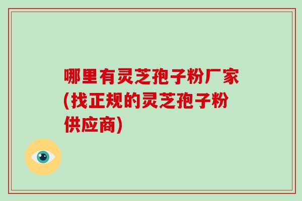 哪里有灵芝孢子粉厂家(找正规的灵芝孢子粉供应商)