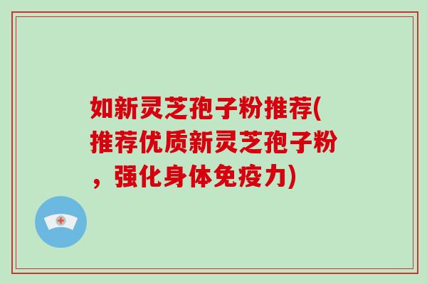 如新灵芝孢子粉推荐(推荐优质新灵芝孢子粉，强化身体免疫力)