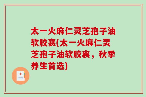 太一火麻仁灵芝孢子油软胶襄(太一火麻仁灵芝孢子油软胶襄，秋季养生首选)