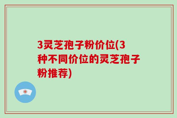 3灵芝孢子粉价位(3种不同价位的灵芝孢子粉推荐)