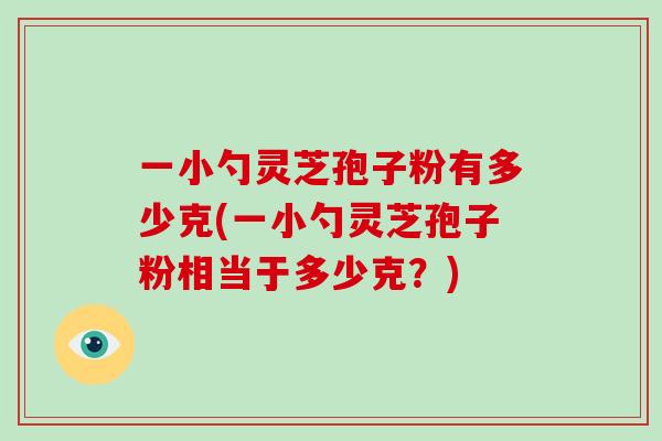 一小勺灵芝孢子粉有多少克(一小勺灵芝孢子粉相当于多少克？)