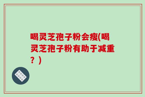 喝灵芝孢子粉会瘦(喝灵芝孢子粉有助于减重？)