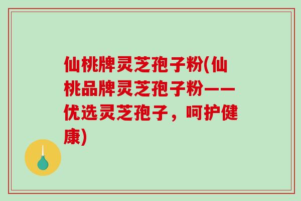 仙桃牌灵芝孢子粉(仙桃品牌灵芝孢子粉——优选灵芝孢子，呵护健康)