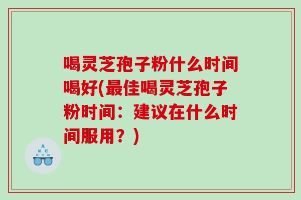 喝灵芝孢子粉什么时间喝好(佳喝灵芝孢子粉时间：建议在什么时间服用？)