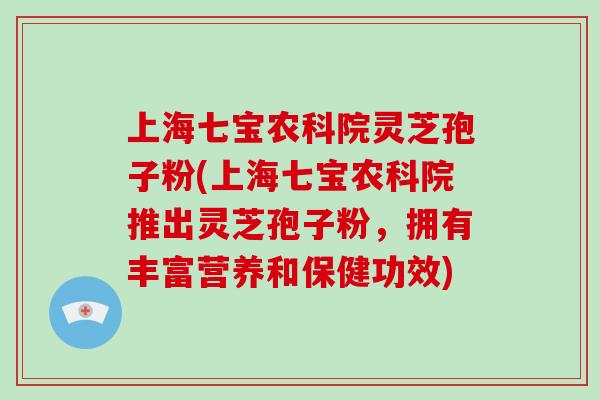 上海七宝农科院灵芝孢子粉(上海七宝农科院推出灵芝孢子粉，拥有丰富营养和保健功效)