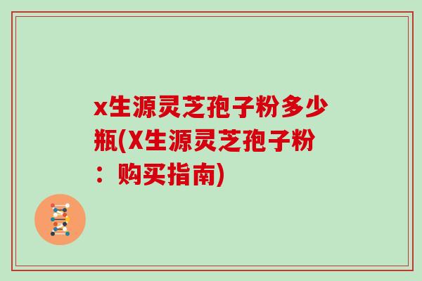 x生源灵芝孢子粉多少瓶(X生源灵芝孢子粉：购买指南)